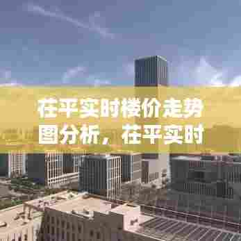 茌平实时楼价走势图分析，茌平实时楼价走势图分析表 
