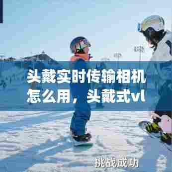 头戴实时传输相机怎么用，头戴式vlog相机 