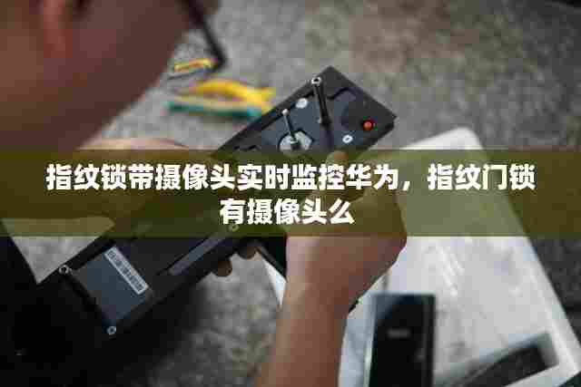 指纹锁带摄像头实时监控华为，指纹门锁有摄像头么 