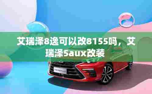 艾瑞泽8逸可以改8155吗，艾瑞泽5aux改装 