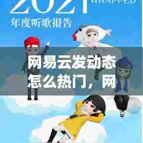 网易云发动态怎么热门，网易云 发动态 