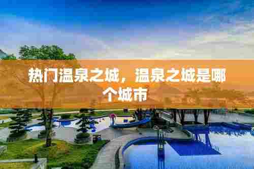 热门温泉之城，温泉之城是哪个城市 