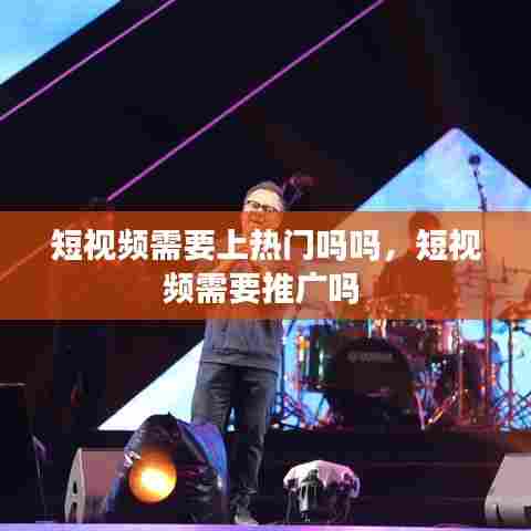 短视频需要上热门吗吗，短视频需要推广吗 
