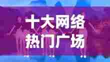 十大网络热门广场舞音乐，网络歌曲广场舞歌曲大全 