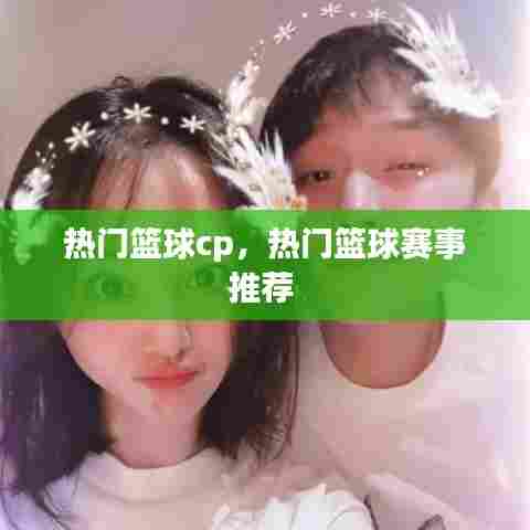 热门篮球cp，热门篮球赛事推荐 