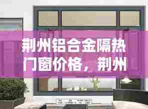 荆州铝合金隔热门窗价格，荆州铝合金门窗多少钱一平 