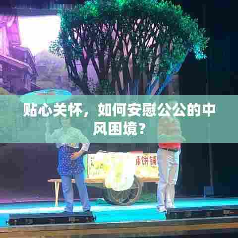 贴心关怀，如何安慰公公的中风困境？