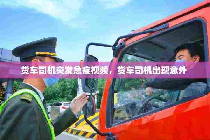 货车司机突发急症视频，货车司机出现意外 