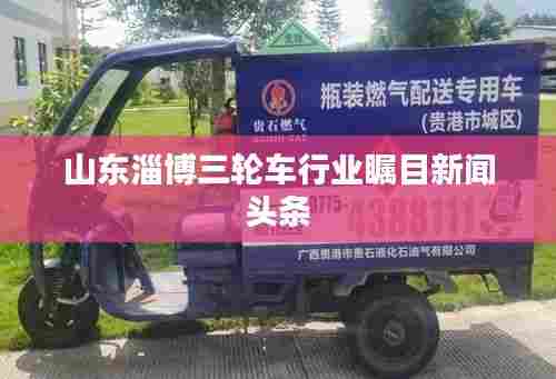 山东淄博三轮车行业瞩目新闻头条