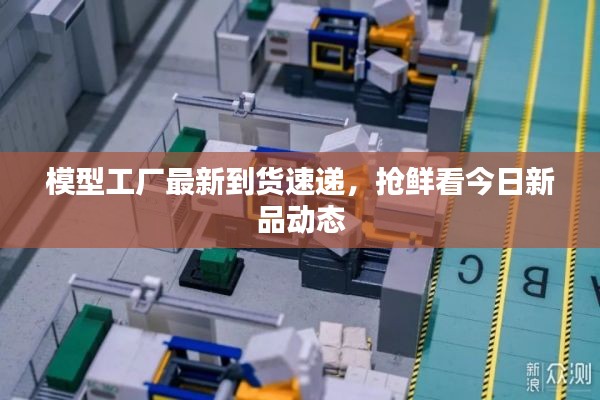 模型工厂最新到货速递，抢鲜看今日新品动态