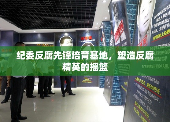 纪委反腐先锋培育基地，塑造反腐精英的摇篮