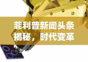菲利普新闻头条揭秘，时代变革的最新动态引领者