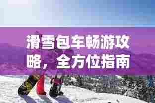 滑雪包车畅游攻略，全方位指南助你畅游雪域高原！