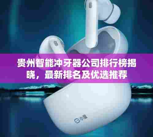 贵州智能冲牙器公司排行榜揭晓,最新排名及优选推荐
