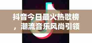 抖音今日最火热歌榜，潮流音乐风尚引领潮流