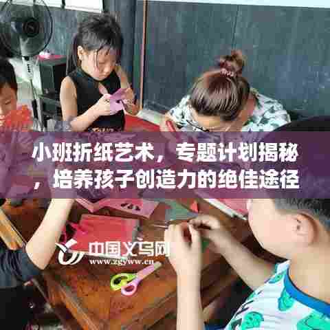 小班折纸艺术，专题计划揭秘，培养孩子创造力的绝佳途径！