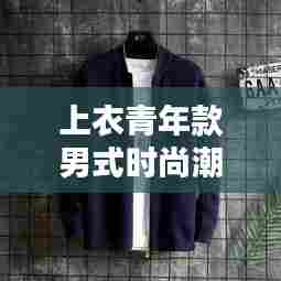 上衣青年款男式时尚潮流，青年风尚与最新款设计的完美融合