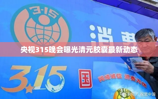 央视315晚会曝光清元胶囊最新动态