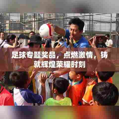 足球专题奖品，点燃激情，铸就辉煌荣耀时刻