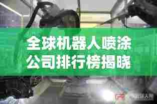 全球机器人喷涂公司排行榜揭晓，领先企业一览无余！