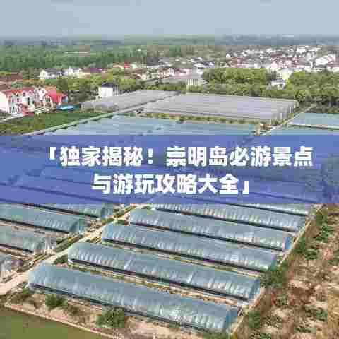 「独家揭秘！崇明岛必游景点与游玩攻略大全」