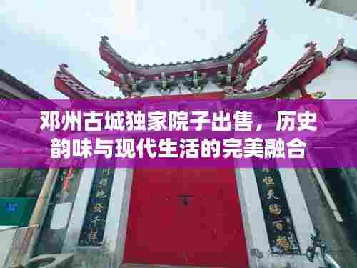 邓州古城独家院子出售，历史韵味与现代生活的完美融合