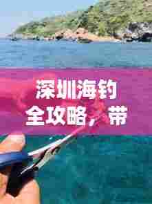 深圳海钓全攻略，带你领略海上垂钓的乐趣！