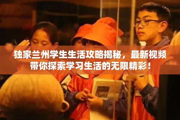 独家兰州学生生活攻略揭秘，最新视频带你探索学习生活的无限精彩！