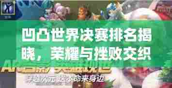 凹凸世界决赛排名揭晓，荣耀与挫败交织的巅峰之战