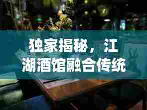 独家揭秘，江湖酒馆融合传统与创新，美酒佳肴尽在掌握！
