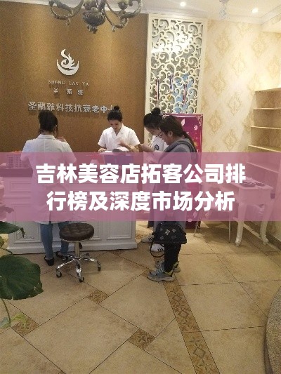 吉林美容店拓客公司排行榜及深度市场分析