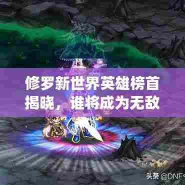 修罗新世界英雄榜首揭晓，谁将成为无敌霸主？