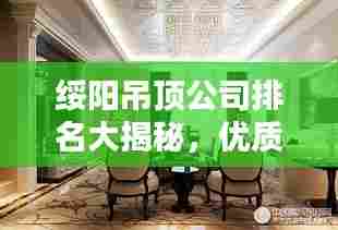 绥阳吊顶公司排名大揭秘，优质家装吊顶企业推荐