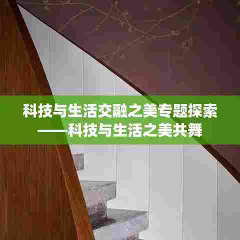 科技与生活交融之美专题探索——科技与生活之美共舞
