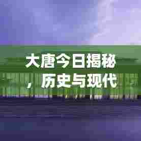 大唐今日揭秘，历史与现代交织的最新篇章