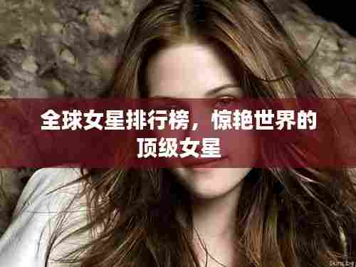全球女星排行榜，惊艳世界的顶级女星