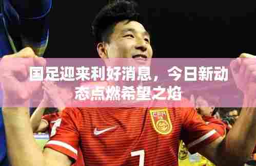 国足迎来利好消息，今日新动态点燃希望之焰
