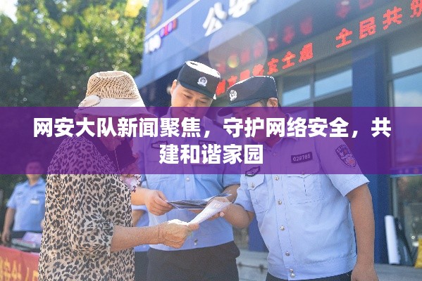 网安大队新闻聚焦，守护网络安全，共建和谐家园