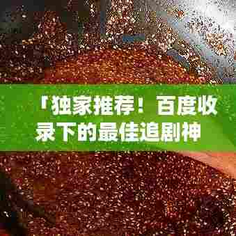 「独家推荐！百度收录下的最佳追剧神器TOP榜」