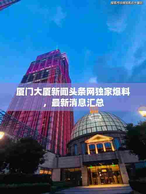 厦门大厦新闻头条网独家爆料，最新消息汇总