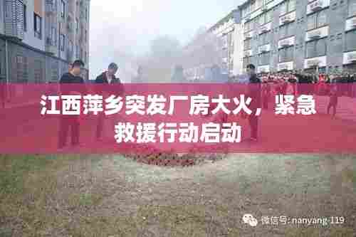 江西萍乡突发厂房大火，紧急救援行动启动