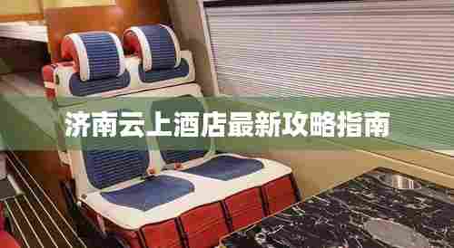 济南云上酒店最新攻略指南