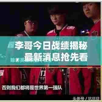 李哥今日战绩揭秘,最新消息抢先看!